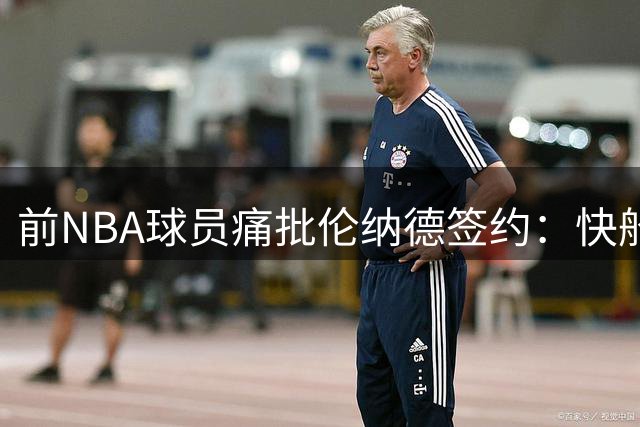 前NBA球员痛批伦纳德签约：快船队遭遇重大挫折