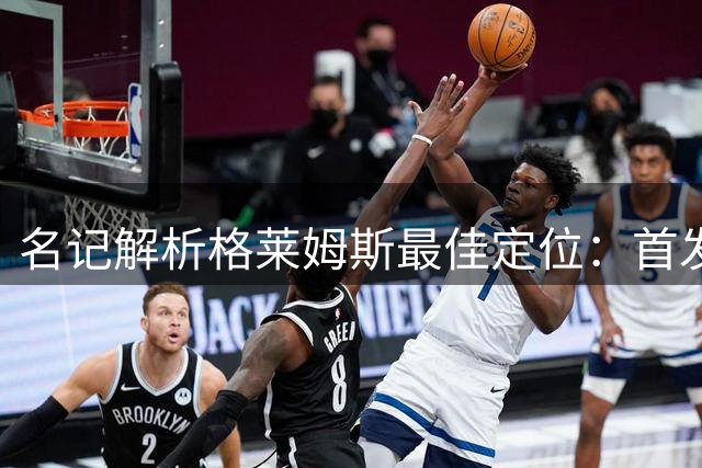 名记解析格莱姆斯最佳定位：首发搭档东契奇更高效