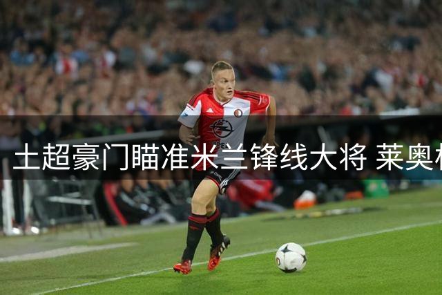 土超豪门瞄准米兰锋线大将 莱奥标价5000万欧元