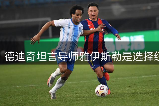 德迪奇坦言导师雅伊斯勒是选择纽卡的关键