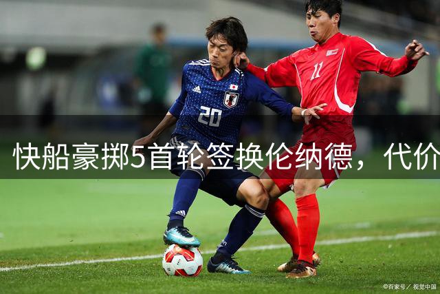 快船豪掷5首轮签换伦纳德，代价惊人回报微薄