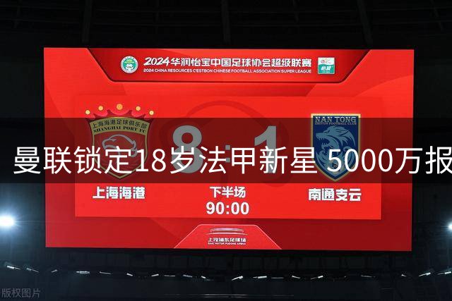 曼联锁定18岁法甲新星 5000万报价强势引援