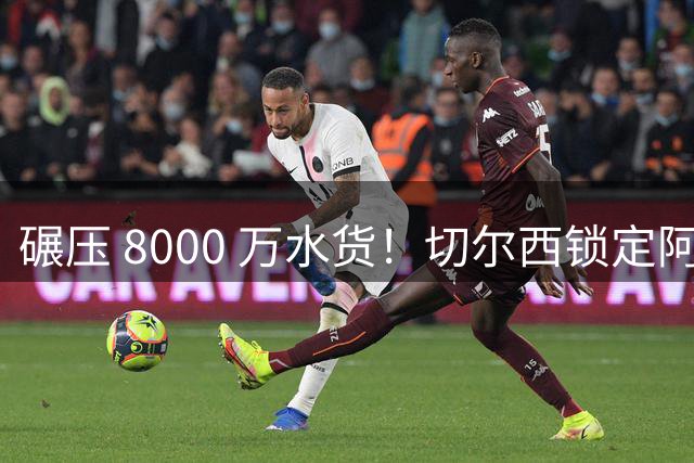 碾压 8000 万水货！切尔西锁定阿森纳失意巨星！阿隆索钦定未来真核