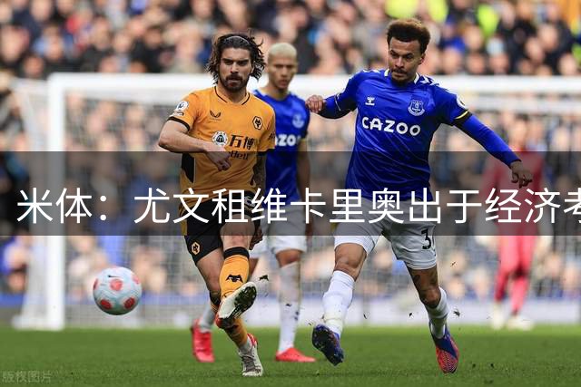 米体：尤文租维卡里奥出于经济考虑，他是操作空间最大的选择
