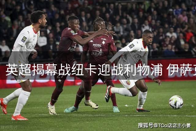 英超揭幕战纽卡迎战利物浦 伊萨克领衔红军首发阵容
