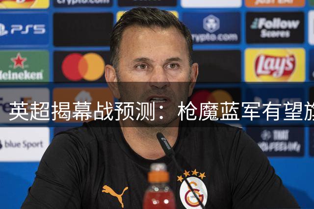 英超揭幕战预测：枪魔蓝军有望旗开得胜，曼城红军或握手言和