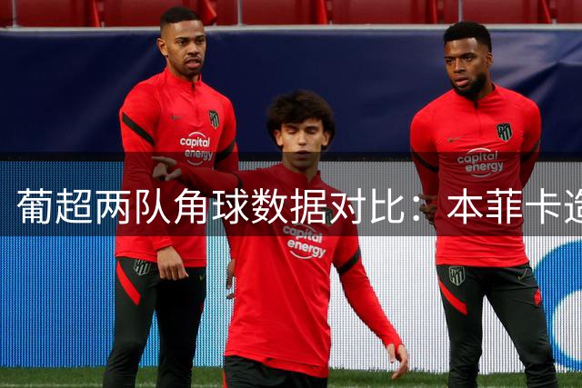 葡超两队角球数据对比：本菲卡造角能力突出